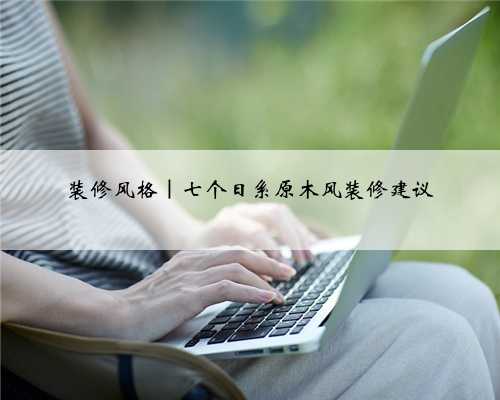 装修风格｜七个日系原木风装修建议