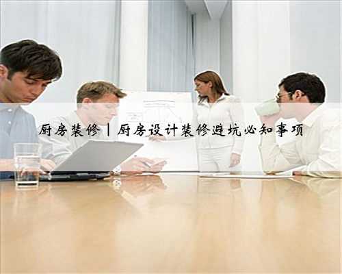 厨房装修｜厨房设计装修避坑必知事项