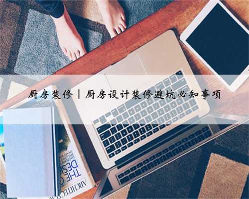 厨房装修｜厨房设计装修避坑必知事项