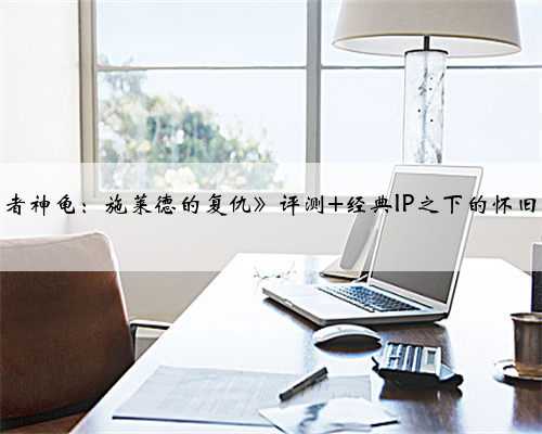 《忍者神龟：施莱德的复仇》评测 经典IP之下的怀旧佳作