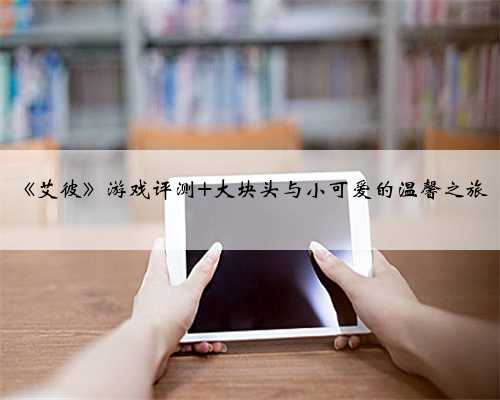 《艾彼》游戏评测 大块头与小可爱的温馨之旅