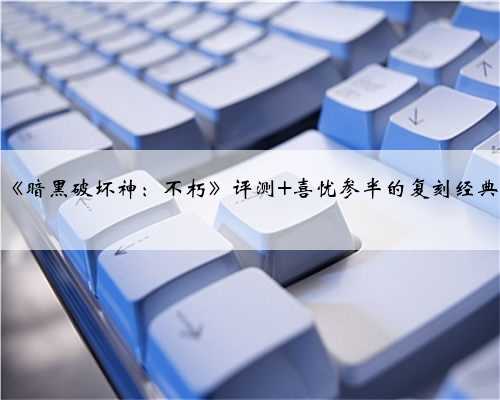 《暗黑破坏神：不朽》评测 喜忧参半的复刻经典