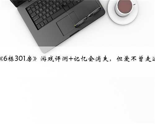 《6栋301房》游戏评测 记忆会消失，但爱不曾走远