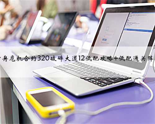 明日方舟危机合约320破碎大道12低配攻略 低配通关阵容推荐