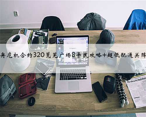 明日方舟危机合约320荒芜广场8平民攻略 超低配通关阵容推荐