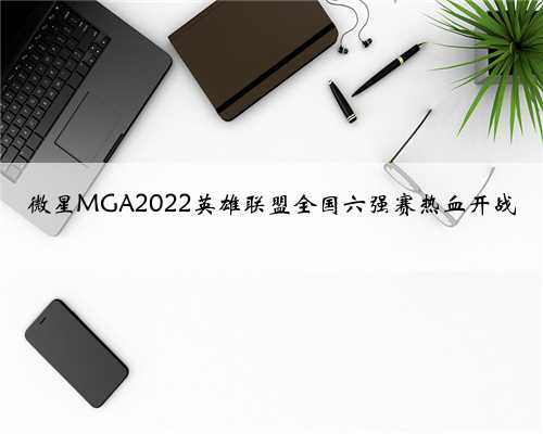 微星MGA2022英雄联盟全国六强赛热血开战