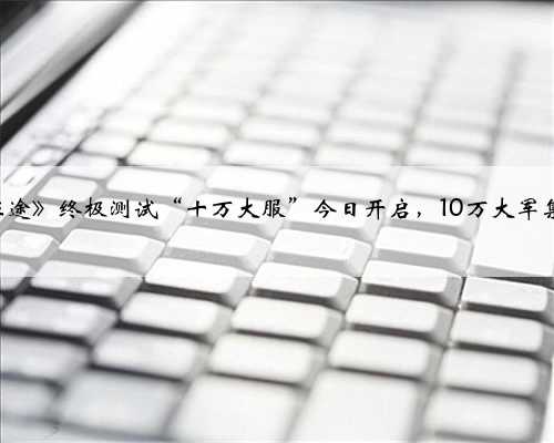 《原始征途》终极测试“十万大服”今日开启，10万大军集结出征!