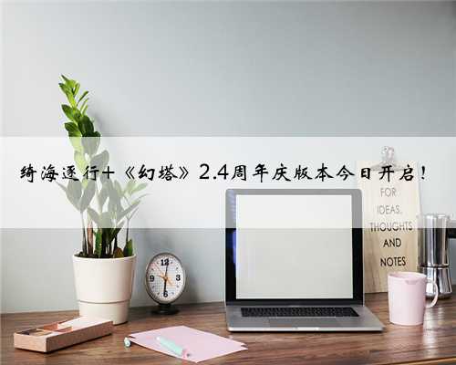 绮海逐行 《幻塔》2.4周年庆版本今日开启！