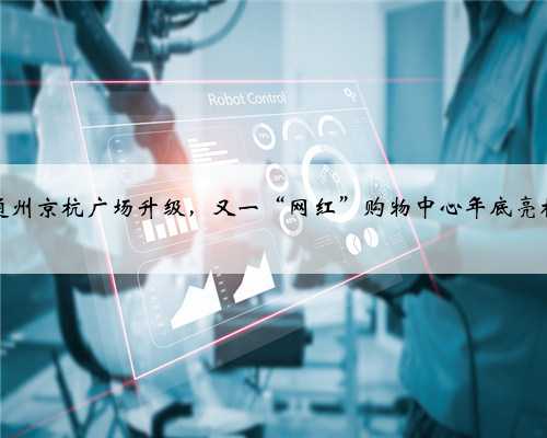 通州京杭广场升级，又一“网红”购物中心年底亮相