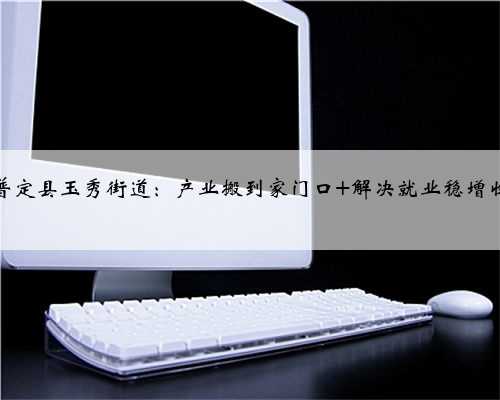 普定县玉秀街道：产业搬到家门口 解决就业稳增收