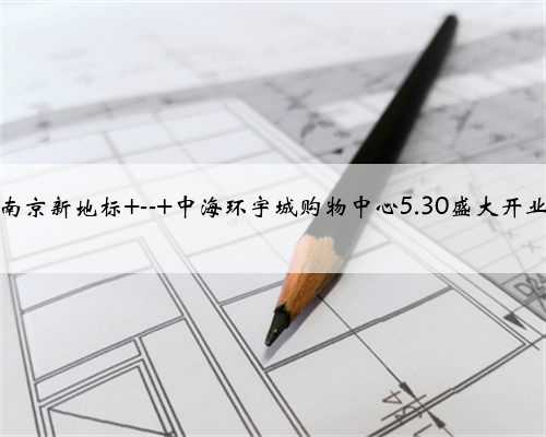 南京新地标 -- 中海环宇城购物中心5.30盛大开业