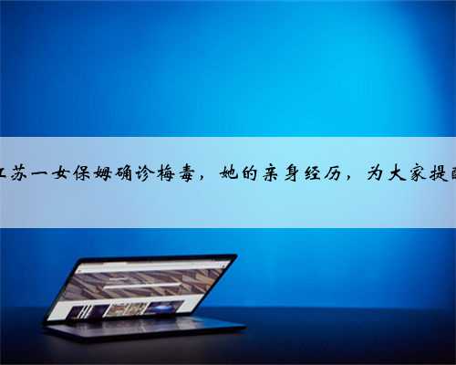 江苏一女保姆确诊梅毒，她的亲身经历，为大家提醒