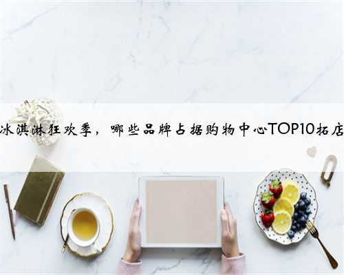 又到冰淇淋狂欢季，哪些品牌占据购物中心TOP10拓店榜？