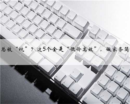 买清洁剂总被“坑”？这5个全是“低价高效”，做家务简单又干净