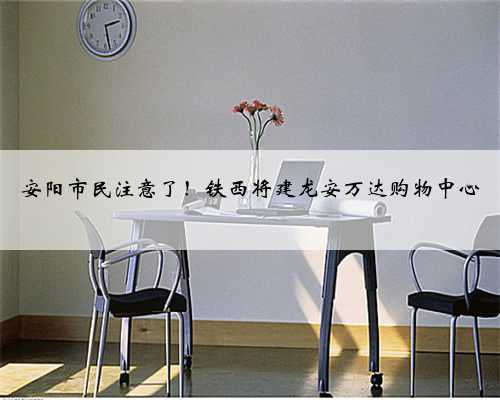 安阳市民注意了！铁西将建龙安万达购物中心