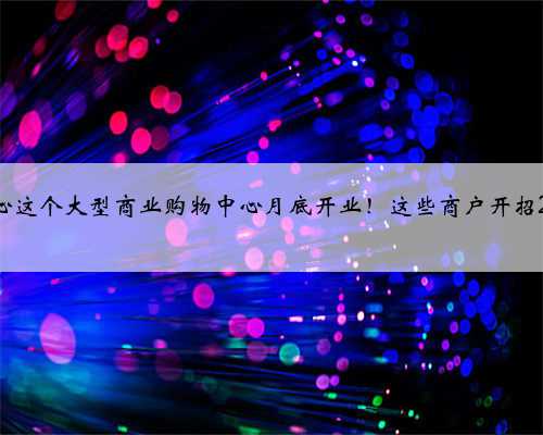 副中心这个大型商业购物中心月底开业！这些商户开招292人