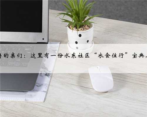 未来方舟的亲们：这里有一份水东社区“衣食住行”宝典，请查收