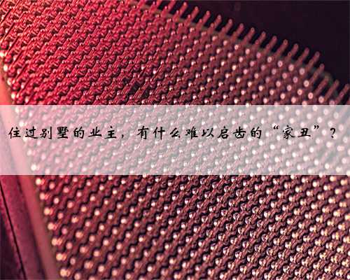 住过别墅的业主，有什么难以启齿的“家丑”？