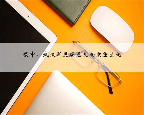 疫中，武汉罕见病患儿南京重生记