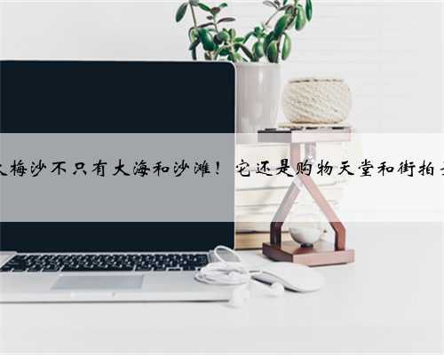 深圳大梅沙不只有大海和沙滩！它还是购物天堂和街拍圣地！