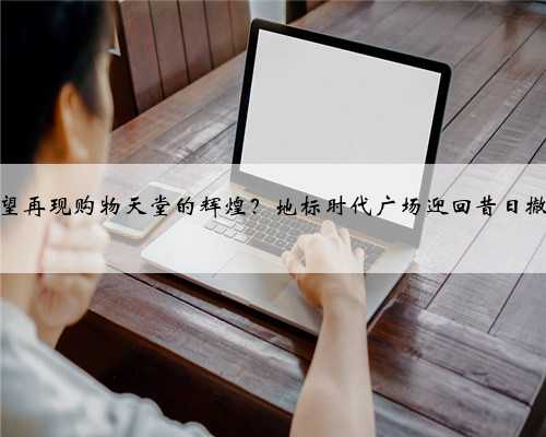 香港有望再现购物天堂的辉煌？地标时代广场迎回昔日撤店品牌