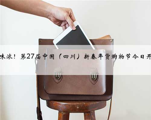 年味浓！第27届中国（四川）新春年货购物节今日开幕