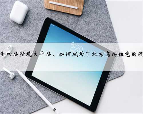 海淀香山全四层墅境大平层，如何成为了北京高端住宅的流量担当？